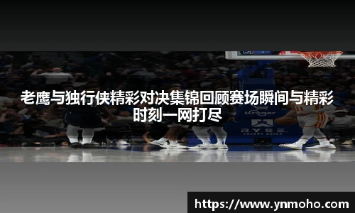 老鹰与独行侠精彩对决集锦回顾赛场瞬间与精彩时刻一网打尽