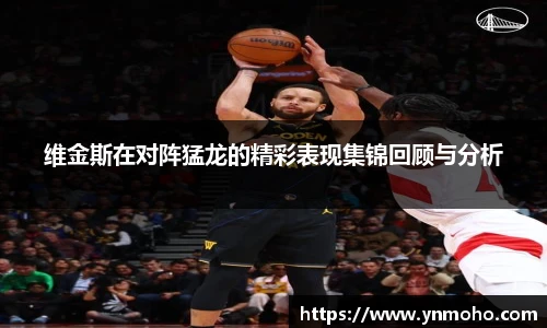 维金斯在对阵猛龙的精彩表现集锦回顾与分析