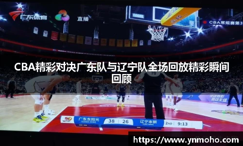 CBA精彩对决广东队与辽宁队全场回放精彩瞬间回顾