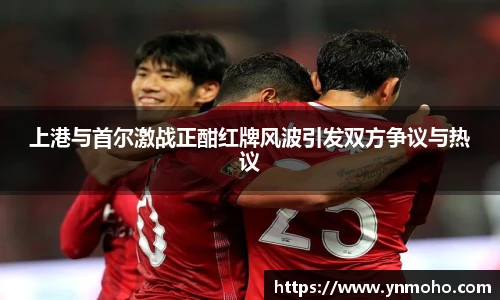 上港与首尔激战正酣红牌风波引发双方争议与热议