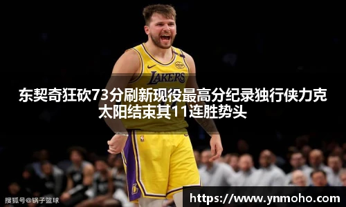东契奇狂砍73分刷新现役最高分纪录独行侠力克太阳结束其11连胜势头