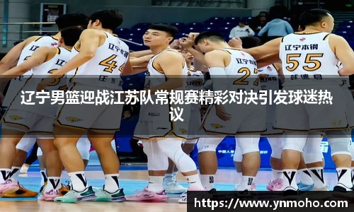 辽宁男篮迎战江苏队常规赛精彩对决引发球迷热议