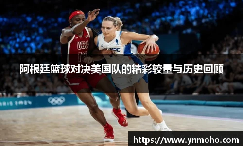 阿根廷篮球对决美国队的精彩较量与历史回顾