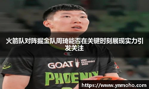 火箭队对阵掘金队周琦能否在关键时刻展现实力引发关注