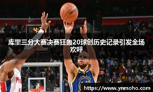 库里三分大赛决赛狂轰20球创历史记录引发全场欢呼