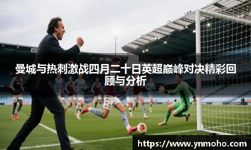 曼城与热刺激战四月二十日英超巅峰对决精彩回顾与分析