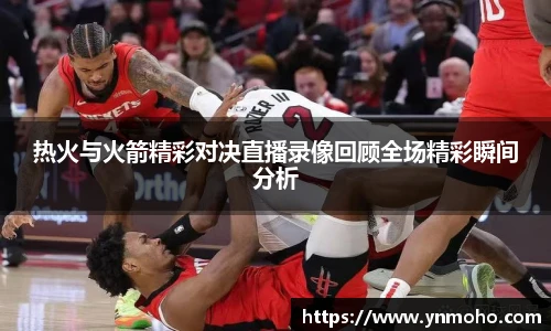 热火与火箭精彩对决直播录像回顾全场精彩瞬间分析
