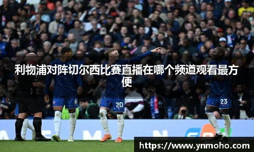 利物浦对阵切尔西比赛直播在哪个频道观看最方便
