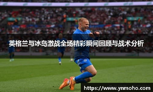 英格兰与冰岛激战全场精彩瞬间回顾与战术分析